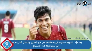 رسميًا.. تطورات جديدة في صفقة الأهلي مع شكري وانتقال ثلاثي الأهلي إلى سيراميكا هذا الأسبوع